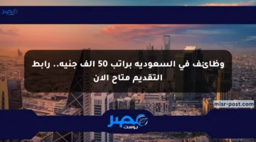 وظائف في السعودية براتب 50 ألف جنيه.. رابط التقديم متاح الآن